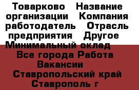 Товарково › Название организации ­ Компания-работодатель › Отрасль предприятия ­ Другое › Минимальный оклад ­ 1 - Все города Работа » Вакансии   . Ставропольский край,Ставрополь г.